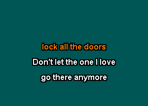 lock all the doors

Don't let the one I love

90 there anymore