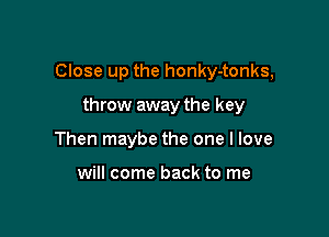 Close up the honky-tonks,

throw away the key
Then maybe the one I love

will come back to me