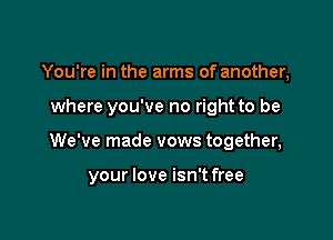 You're in the arms of another,

where you've no right to be

We've made vows together,

your love isn't free