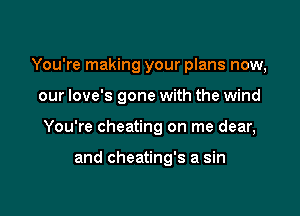 You're making your plans now,

our love's gone with the wind
You're cheating on me dear,

and cheating's a sin