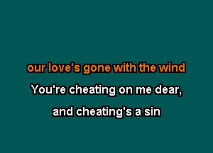 our love's gone with the wind

You're cheating on me dear,

and cheating's a sin