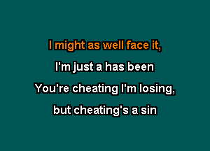 I might as well face it,

I'm just a has been

You're cheating I'm losing,

but cheating's a sin
