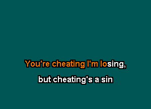 You're cheating I'm losing,

but cheating's a sin
