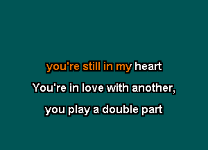 you're still in my heart

You're in love with another,

you play a double part