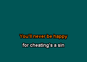 You'll never be happy

for cheating's a sin