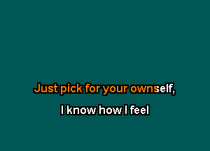 Just pick for your ownself,

I know how I feel