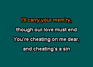 I'll carry your mem'ry,

though our love must end

You're cheating on me dear,

and cheating's a sin