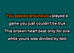 You slipped around you played a
game you just couldn't be true
This broken heart beat only for one

while yours was divided by two