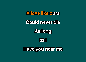 A love like ours
Could never die
As long

asl

Have you near me