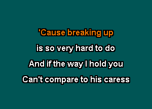 'Cause breaking up

is so very hard to do

And ifthe wayl hold you

Can't compare to his caress