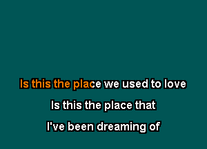 Is this the place we used to love

Is this the place that

I've been dreaming of