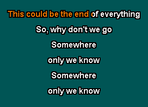 This could be the end of everything

80, why don't we go
Somewhere
only we know
Somewhere

only we know