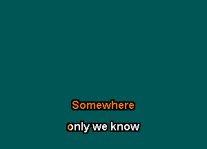 Somewhere

only we know
