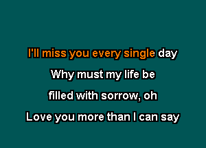 I'll miss you every single day
Why must my life be

filled with sorrow, oh

Love you more than I can say