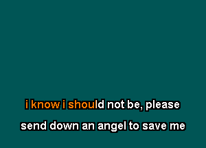 i know i should not be, please

send down an angel to save me