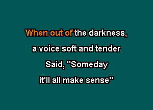When out ofthe darkness,

a voice soft and tender

Said, Someday

it'll all make sense