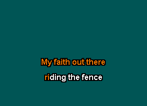 My faith out there

riding the fence
