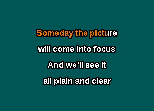 Someday the picture

will come into focus
And we'll see it

all plain and clear