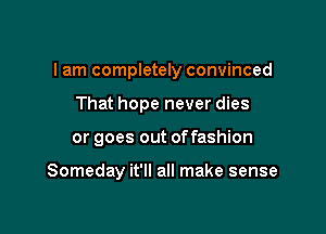 I am completely convinced

That hope never dies
or goes out offashion

Someday it'll all make sense