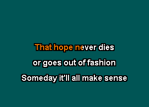 That hope never dies

or goes out offashion

Someday it'll all make sense