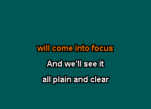 will come into focus

And we'll see it

all plain and clear