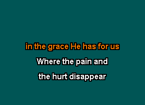 in the grace He has for us

Where the pain and

the hurt disappear