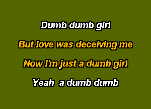 Dumb dumb girl

But love was deceiving me

Now n just a dumb gm

Yeah a dumb dumb