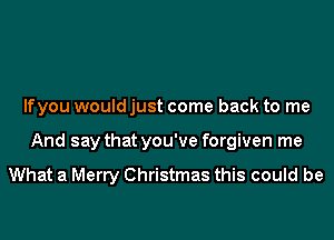 lfyou would just come back to me
And say that you've forgiven me

What a Merry Christmas this could be