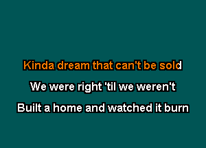 Kinda dream that can't be sold

We were right 'til we weren't

Built a home and watched it burn