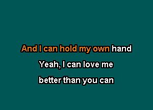 And I can hold my own hand

Yeah, I can love me

better than you can