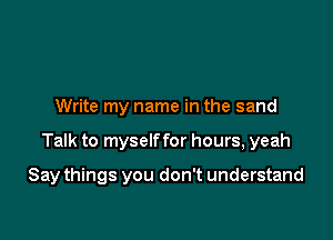 Write my name in the sand

Talk to myself for hours, yeah

Say things you don't understand