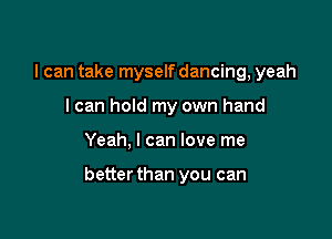 I can take myself dancing, yeah
I can hold my own hand

Yeah, I can love me

better than you can