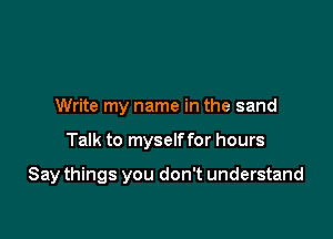 Write my name in the sand

Talk to myself for hours

Say things you don't understand