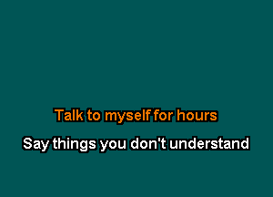 Talk to myself for hours

Say things you don't understand