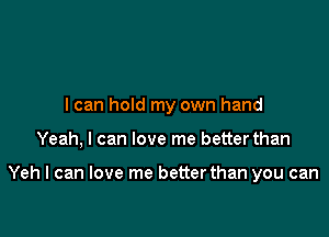 I can hold my own hand

Yeah, I can love me betterthan

Yeh I can love me better than you can