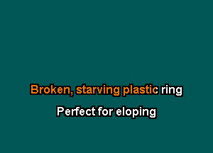 Broken, starving plastic ring

Perfect for eloping
