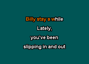 Billy stay a while
Lately,

you've been

slipping in and out
