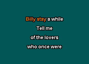 Billy stay a while

Tell me
ofthe lovers

who once were