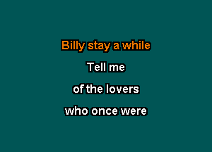 Billy stay a while

Tell me
ofthe lovers

who once were