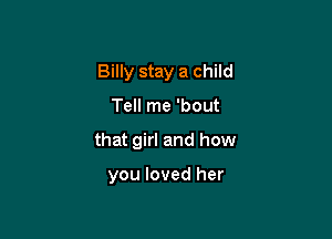 Billy stay a child

Tell me 'bout

that girl and how

you loved her