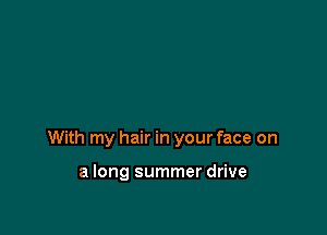 With my hair in your face on

a long summer drive