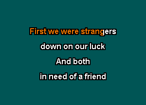 First we were strangers

down on our luck
And both

in need ofa friend