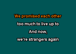 We promised each other
too much to live up to

And now,

we're strangers again