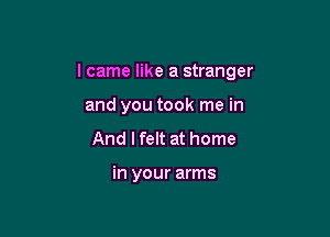 I came like a stranger

and you took me in
And I felt at home

in your arms