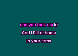 and you took me in
And lfelt at home

in your arms