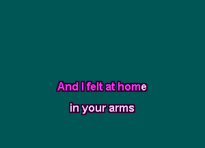 And lfelt at home

in your arms