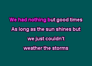 We had nothing but good times

As long as the sun shines but
wejust couldn't

weather the storms