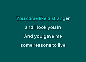 You came like a stranger

and ltook you in

And you gave me

some reasons to live