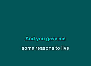 And you gave me

some reasons to live