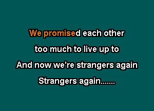 We promised each other

too much to live up to

And now we're strangers again

Strangers again .......
